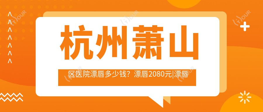 杭州萧山区医院漂唇多少钱?漂唇2080元|漂唇术3千|漂唇术3千起