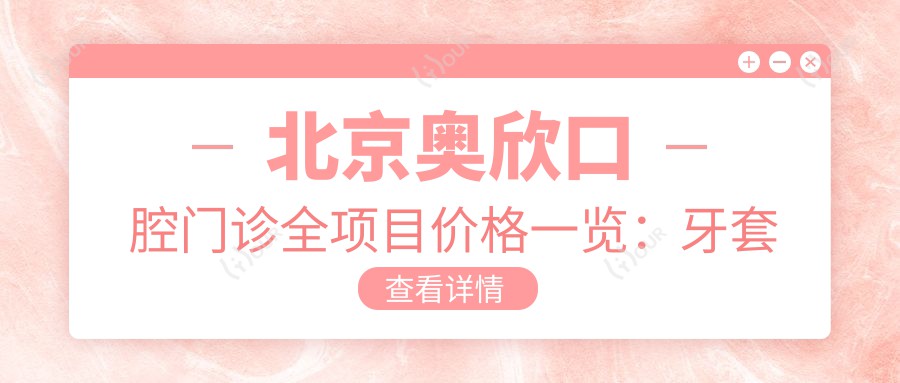 北京奥欣口腔门诊全项目价格一览:牙套矫正实惠|根管治疗详价|种植牙2800起+全瓷牙美白实惠