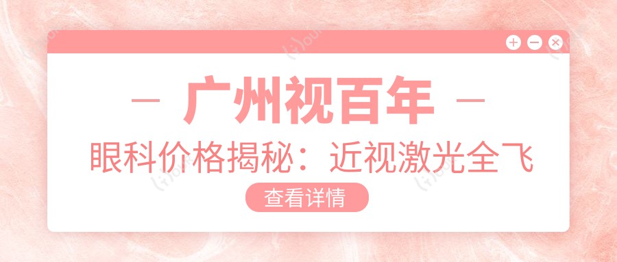 广州视百年眼科价格揭秘：近视激光全飞秒&白内障手术费用一览