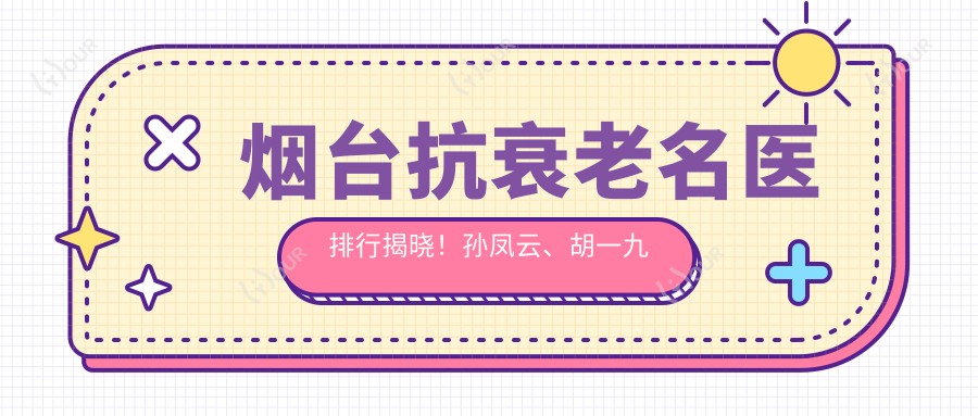 烟台抗衰老名医排行揭晓!孙凤云、胡一九技术领衔!