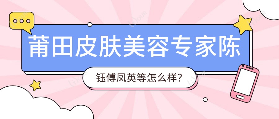 莆田皮肤美容医生陈钰傅凤英等怎么样？探寻更多激光美肤抗衰老高手