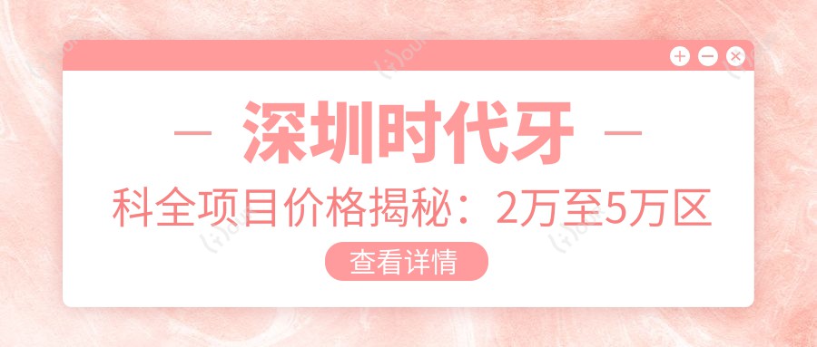 深圳时代牙科全项目价格揭秘:2万至5万区间,透明实惠,品质服务看得见!