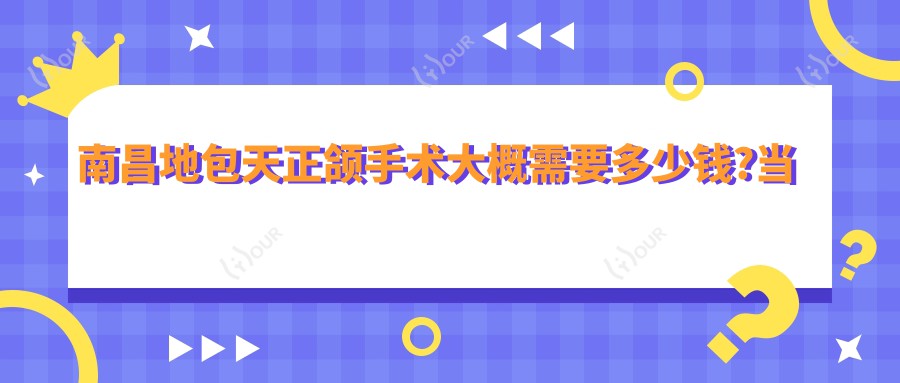 南昌地包天正颌手术大概需要多少钱?当地建议医院分享