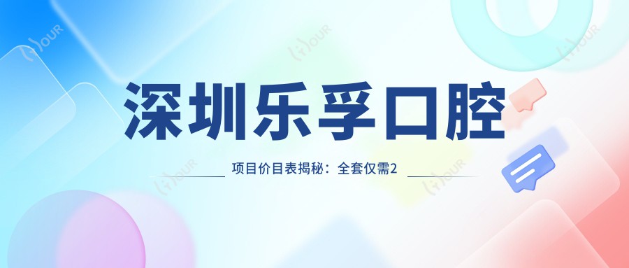 深圳乐孚口腔项目价目表揭秘:全套仅需2万8,透明实惠安心选!