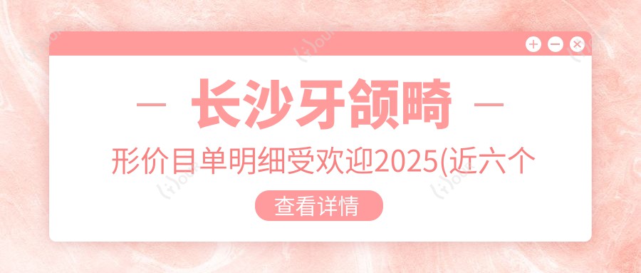 长沙牙颌畸形价目单明细受欢迎2025(近六个月均价为:8468元)