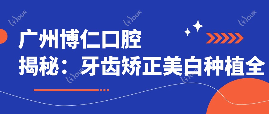 广州博仁口腔揭秘:牙齿矫正美白种植全攻略,价格透明一览表