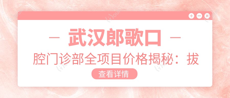 武汉郎歌口腔门诊部全项目价格揭秘:拔牙补牙至种植矫正,详细费用清单2890+起