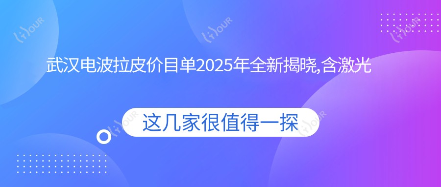 武汉电波拉皮价目单2025年全新揭晓,含激光面部提升/筋膜悬吊除皱/NIR光波紧肤收费明细