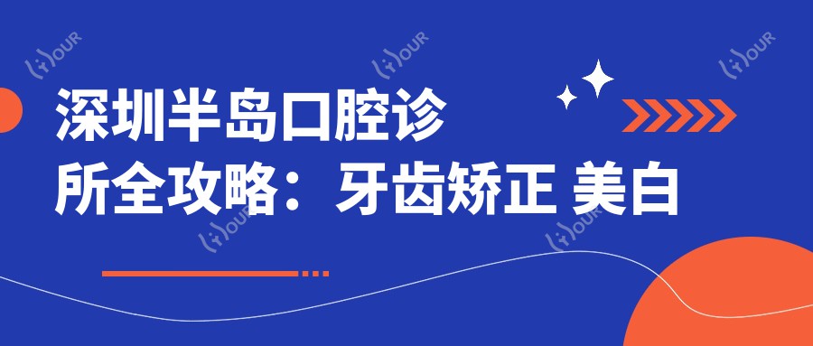 深圳半岛口腔诊所全攻略:牙齿矫正 美白 种植牙价格一览