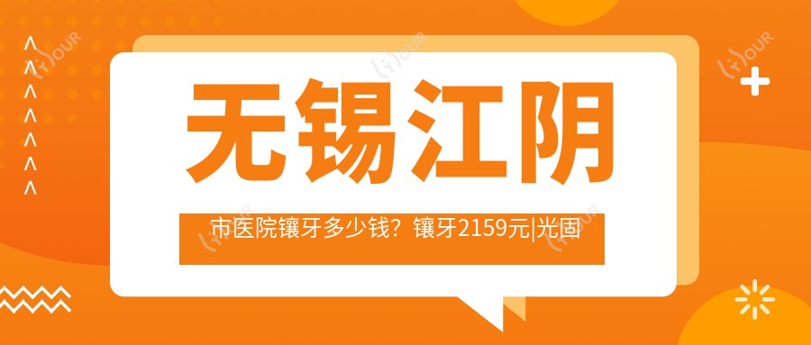 无锡江阴市医院镶牙多少钱？镶牙2159元|光固化复合树脂补牙100|镶牙2100起