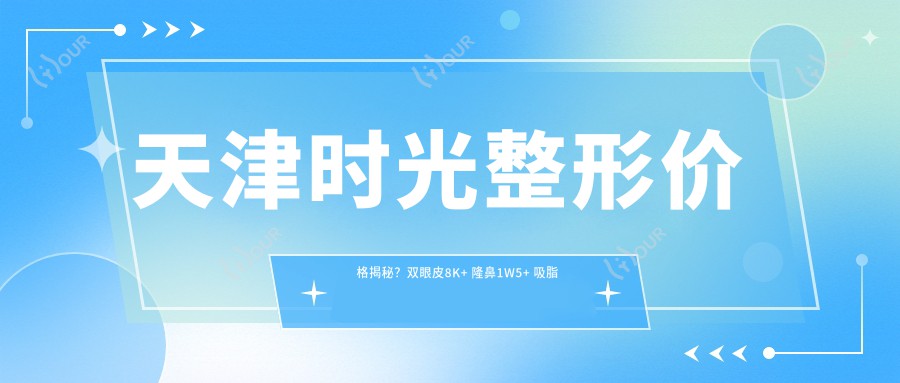 天津时光整形价格揭秘?双眼皮8K+ 隆鼻1W5+ 吸脂塑形2W起