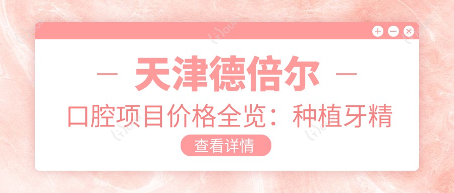 天津德倍尔口腔项目价格全览:种植牙精细方案+全瓷牙实惠,多项牙科服务价格透明