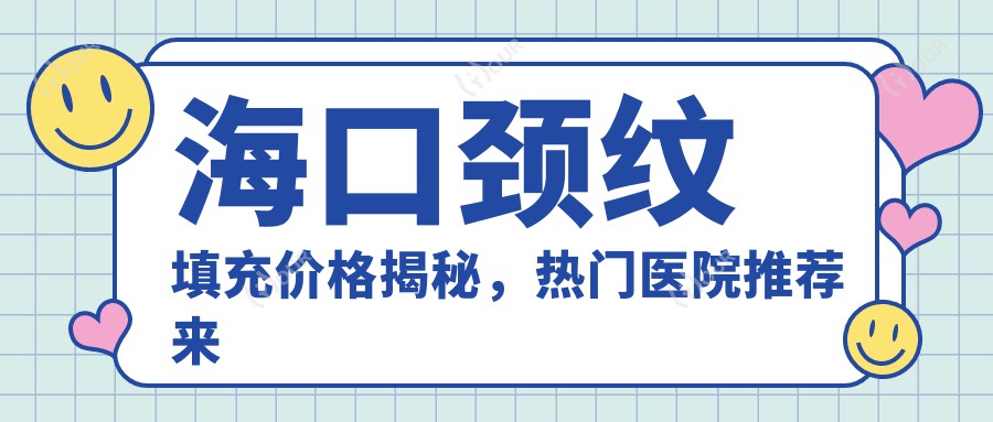 海口颈纹填充价格揭秘，热门医院推荐来啦！