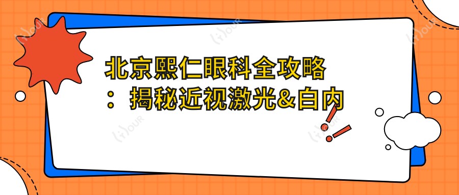 北京熙仁眼科全攻略:揭秘近视激光&白内障手术等眼科项目价格清单