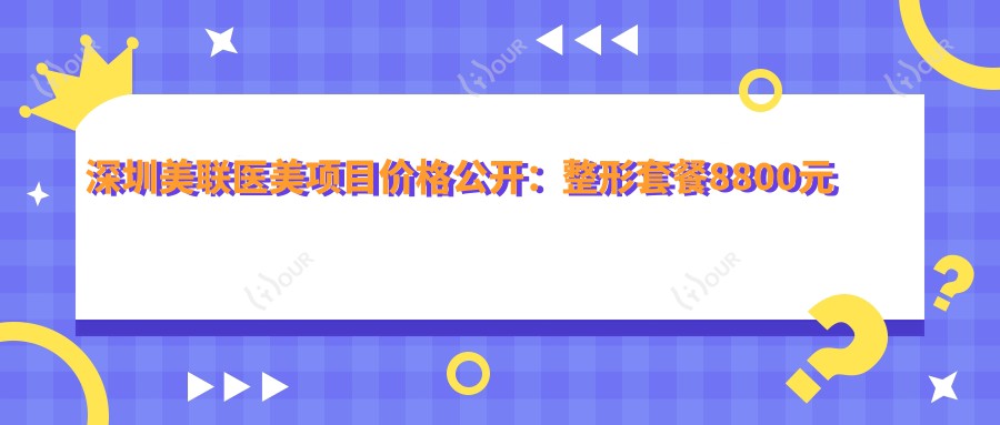 深圳美联医美项目价格公开：整形套餐8800元起，全览优惠价格表！