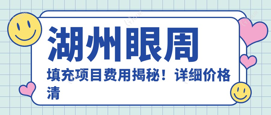 湖州眼周填充项目费用揭秘！详细价格清单点这里了解！