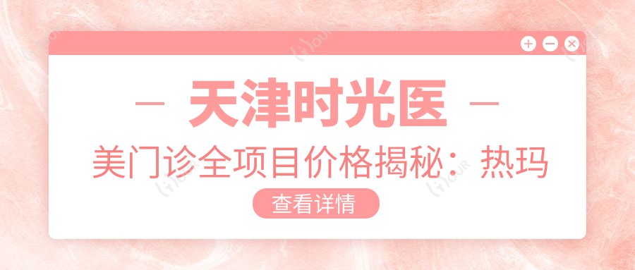 天津时光医美门诊全项目价格揭秘:热玛吉、等热门项目费用一览