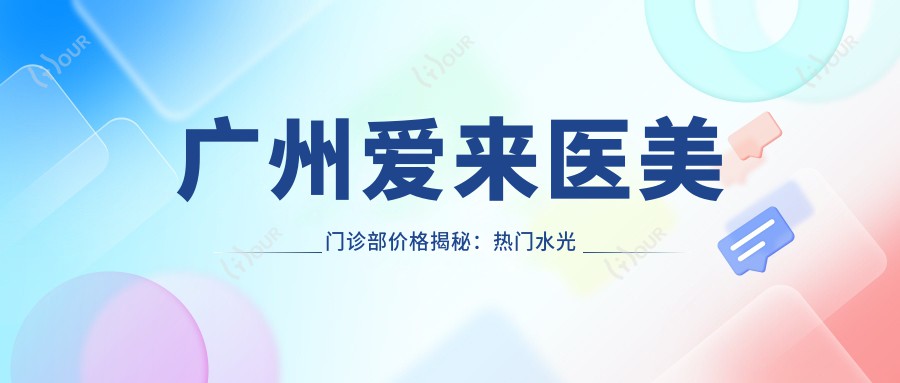 广州爱来医美门诊部价格揭秘：热门、热玛吉项目费用一览