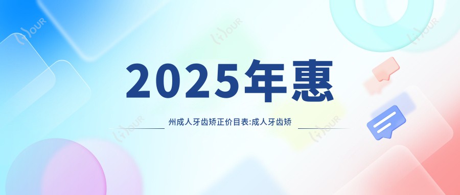 2025年惠州成人牙齿矫正价目表:成人牙齿矫正9288+3-12岁牙齿矫正5000+12-18岁牙齿矫正3000+成人牙齿矫正6000+