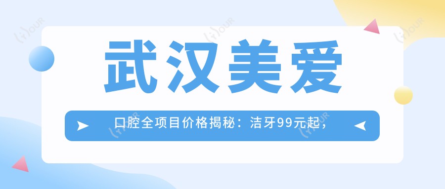 武汉美爱口腔全项目价格揭秘：洁牙99元起，矫正8000元起，种植牙1.2W元起