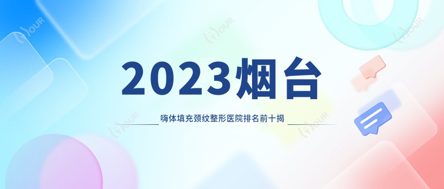 2023烟台嗨体填充颈纹整形医院排名前十揭晓 壹美天成价格亲民靠谱选择