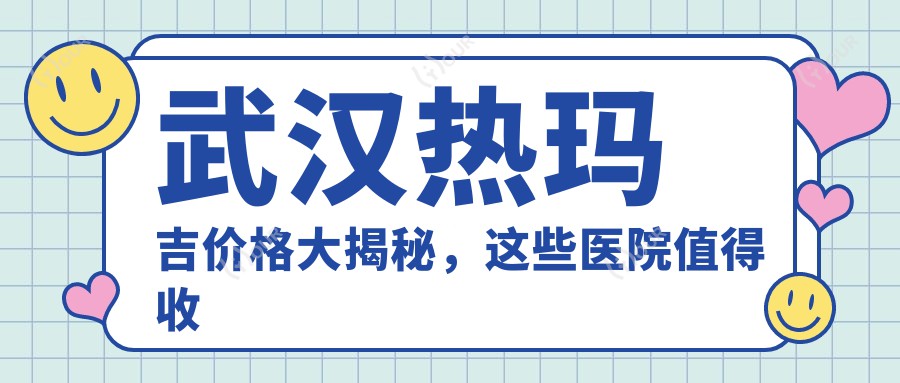 武汉热玛吉价格大揭秘,这些医院值得收藏!