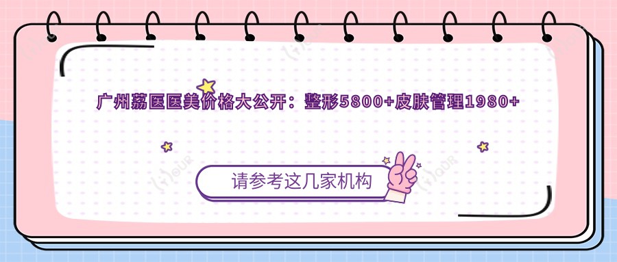 广州荔医医美价格大公开：整形5800+皮肤管理1980+微整注射680元起实惠详表