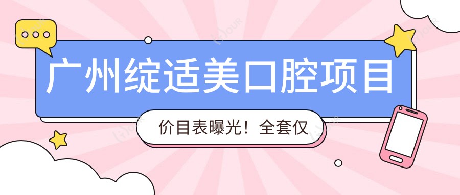 广州绽适美口腔项目价目表曝光!全套仅需2万8,实惠价享高品质服务!
