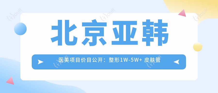 北京亚韩医美项目价目公开:整形1W-5W+ 皮肤管理5K-2W+