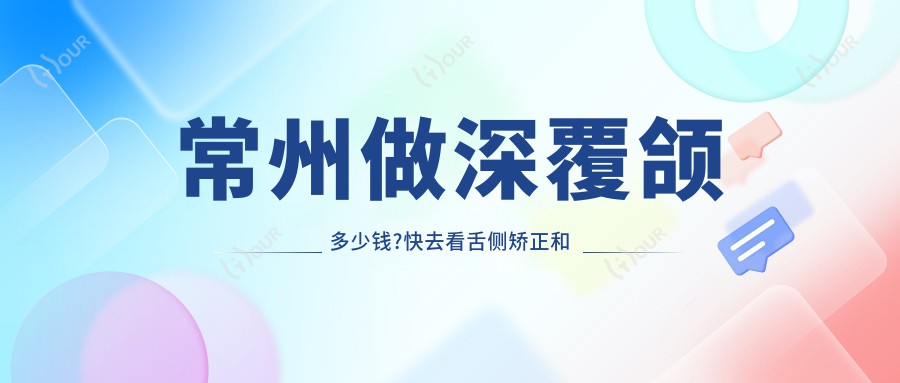 常州做深覆颌多少钱?快去看舌侧矫正和虎牙矫正价目单