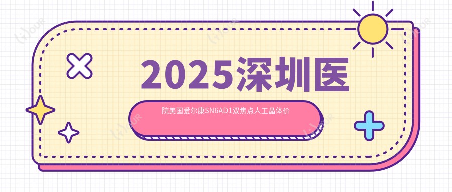 2025深圳医院美国爱尔康SN6AD1双焦点人工晶体价目单总览!附高人气医院排行!
