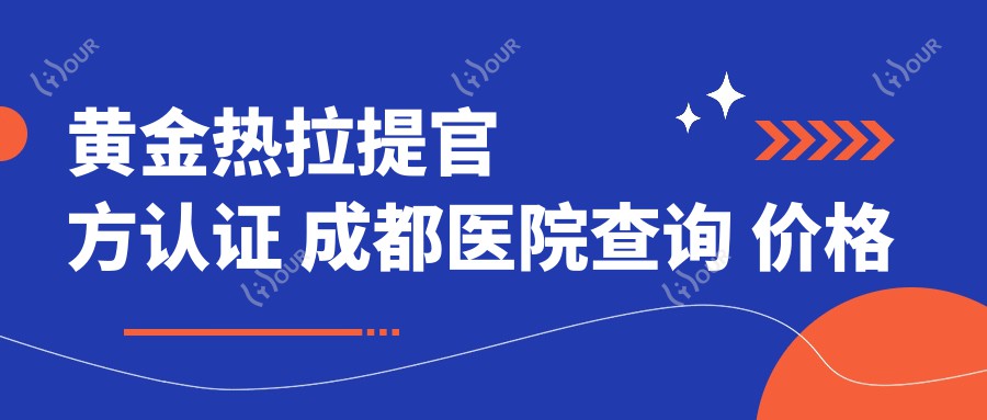 黄金热拉提官方认证 成都医院查询 价格排名详解