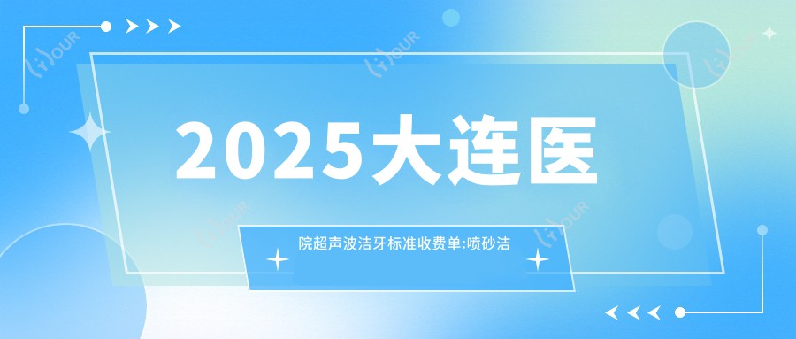 2025大连医院超声波洁牙标准收费单:喷砂洁牙0.3千+|超声波洁牙0.4千+|超声波洁牙0.4千+