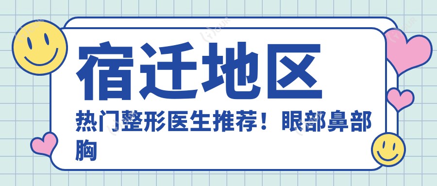 宿迁地区热门整形医生推荐！眼部鼻部胸部塑形备受好评！排行榜更新