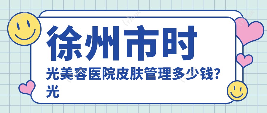 徐州市时光美容医院皮肤管理多少钱?光子嫩肤2K+ 1K+ 热玛吉3K+