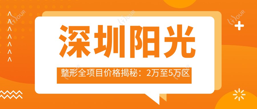 深圳阳光整形全项目价格揭秘:2万至5万区间,亲民价享高端品质,安心变好看!