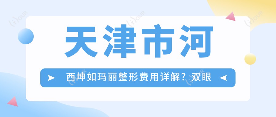 天津市河西坤如玛丽整形费用详解?双眼皮8K+ 隆鼻1.5W+ 吸脂塑形2W+