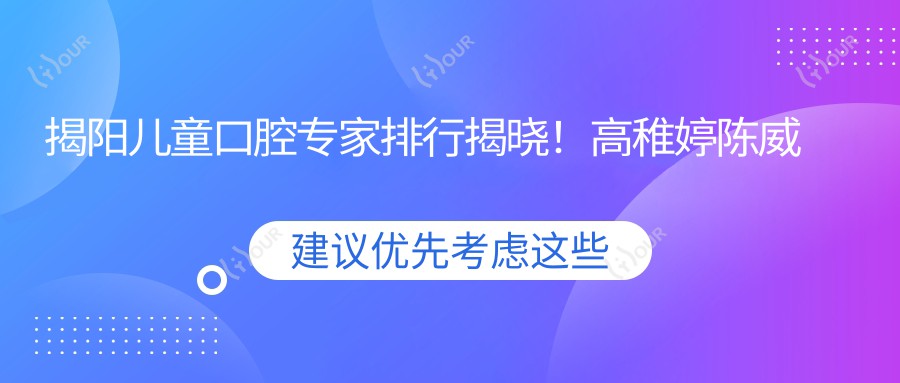 揭阳儿童口腔医生排行揭晓!高稚婷陈威宏擅长项目,价格详情,门诊地址一网打尽!