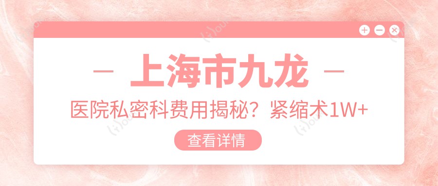 上海市九龙医院私密科费用揭秘?紧缩术1W+ 私密漂红2W+ 激光脱毛5K+