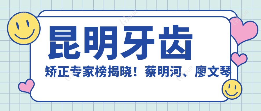 昆明牙齿矫正医生榜揭晓!蔡明河、廖文琴以精细技艺获赞!