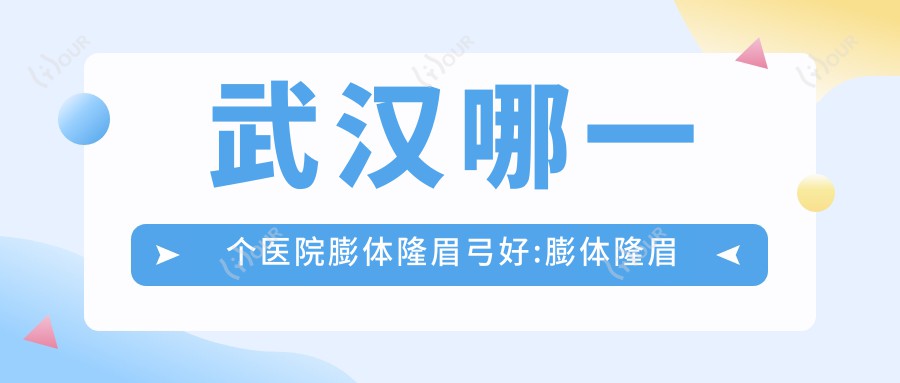 武汉哪一个医院膨体隆眉弓好:膨体隆眉弓医院十大名单揭秘