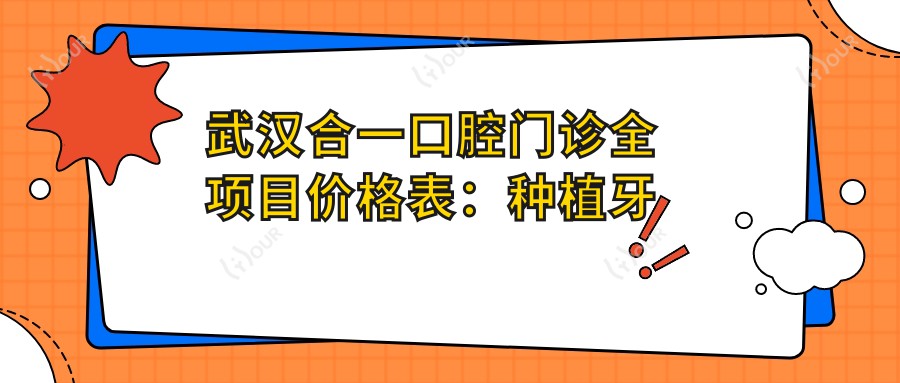 武汉合一口腔门诊全项目价格表:种植牙详细价2890+起,牙齿矫正实惠4980+起