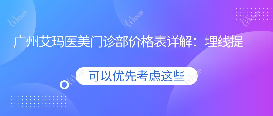 广州艾玛医美门诊部价格表详解:埋线提升8800+|隆鼻精选12800+|眼综合6800+|祛斑套餐5999+|玻尿酸填充实惠+隆胸/胸部塑形16800+|太阳穴/脂肪填充8500+|鼻综合整形详询价