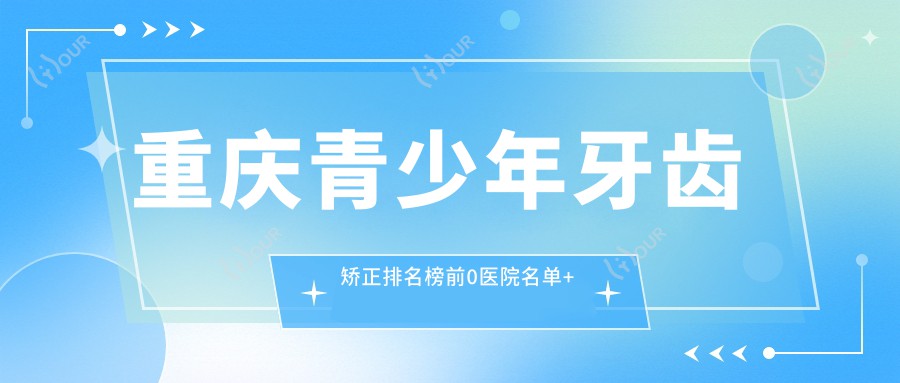 重庆青少年牙齿矫正排名榜前0医院名单+收费价目表介绍!技术较好技术精细