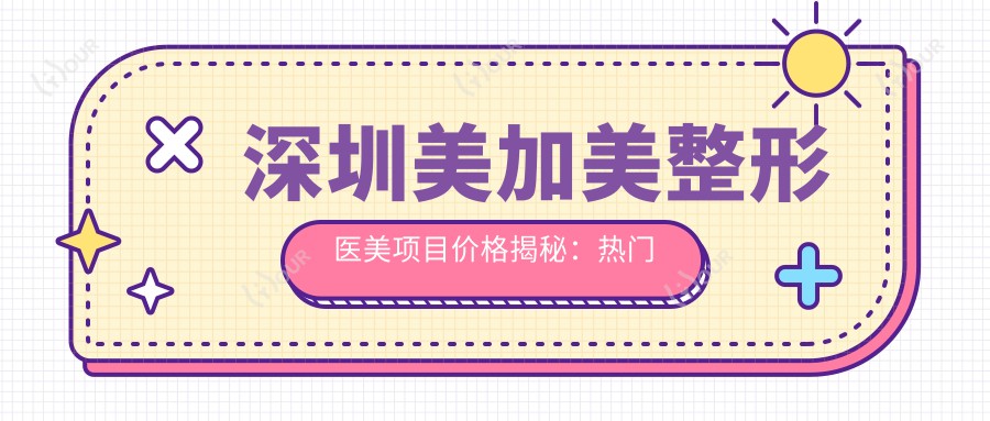 深圳美加美整形医美项目价格揭秘:热门玻尿酸隆鼻与套餐一览
