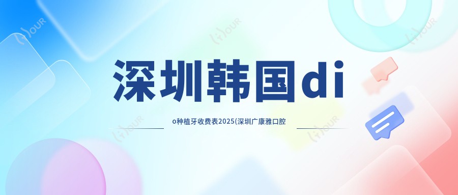 深圳韩国dio种植牙收费表2025(深圳广康雅口腔门诊部4550元起/深圳刘田胜口腔5359起)