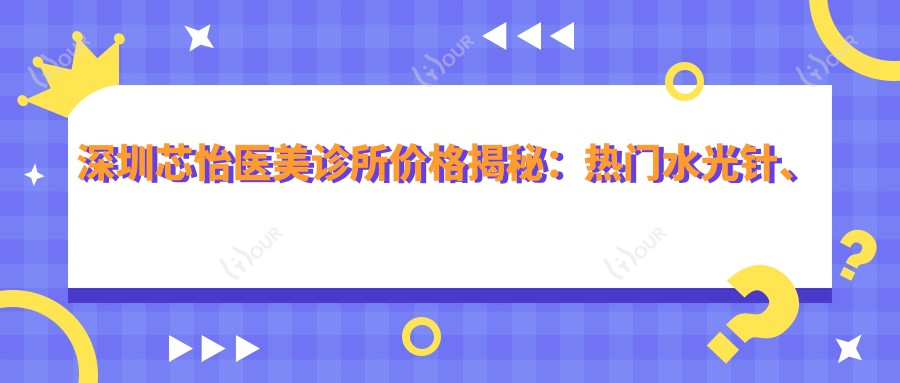 深圳芯怡医美诊所价格揭秘：热门、玻尿酸填充项目费用一览