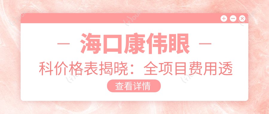海口康伟眼科价格表揭晓:全项目费用透明,近视手术6800元起,速览实惠价!