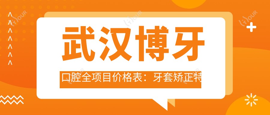武汉博牙口腔全项目价格表:牙套矫正实惠|根管治疗详价|种植牙2800+起|美白洗牙168+