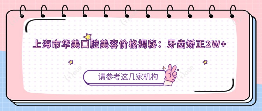 上海市华美口腔美容价格揭秘:牙齿矫正2W+ 美白套餐5K+ 种植牙1.5W+